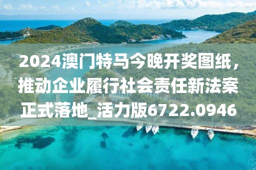 2024澳門特馬今晚開獎圖紙,推動企業履行社會責任新法案正式落地_活力版6722.0946