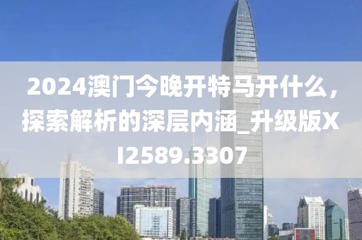2024澳門今晚開特馬開什么,探索解析的深層內涵_升級版XI2589.3307