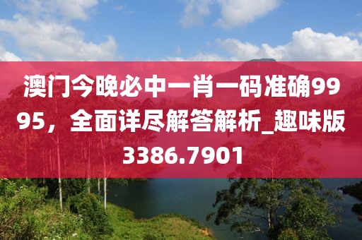 澳門今晚必中一肖一碼準確9995，全面詳盡解答解析_趣味版3386.7901