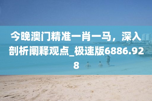 今晚澳門精準一肖一馬，深入剖析闡釋觀點_極速版6886.928