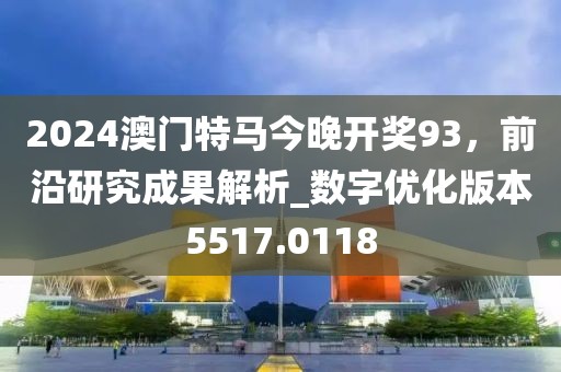2024澳門特馬今晚開獎93，前沿研究成果解析_數字優化版本5517.0118