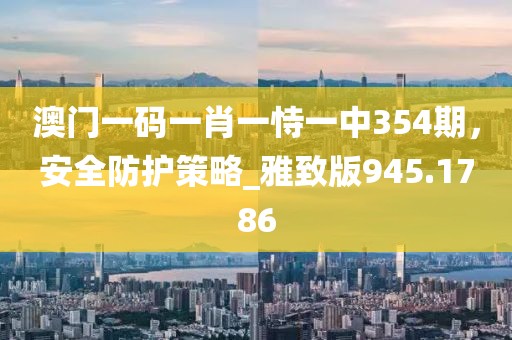 澳門一碼一肖一恃一中354期，安全防護策略_雅致版945.1786