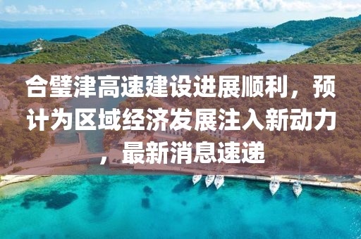 合璧津高速建設進展順利，預計為區域經濟發展注入新動力，最新消息速遞