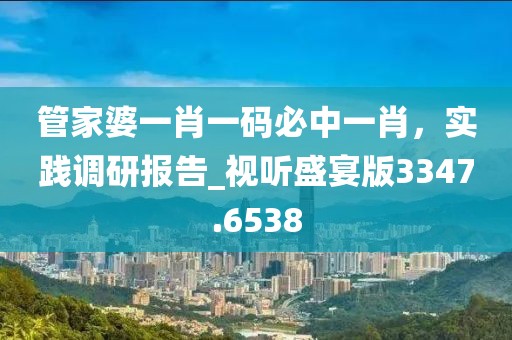 管家婆一肖一碼必中一肖,實踐調研報告_視聽盛宴版3347.6538