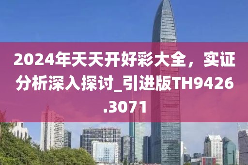 2024年天天開好彩大全,實證分析深入探討_引進版TH9426.3071