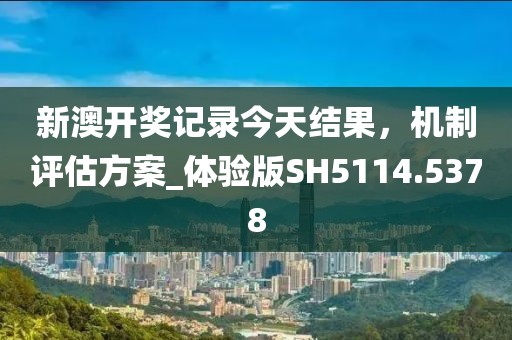 新澳開獎記錄今天結果，機制評估方案_體驗版SH5114.5378