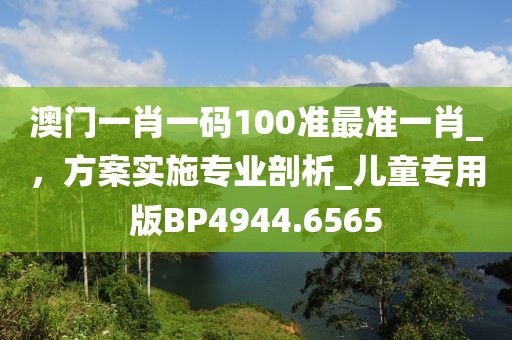 澳門一肖一碼100準最準一肖_，方案實施專業剖析_兒童專用版BP4944.6565