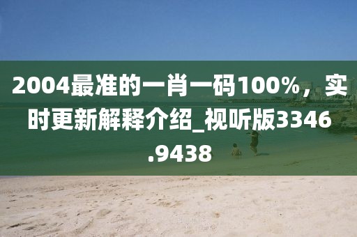 2004最準(zhǔn)的一肖一碼100%,實(shí)時(shí)更新解釋介紹_視聽版3346.9438