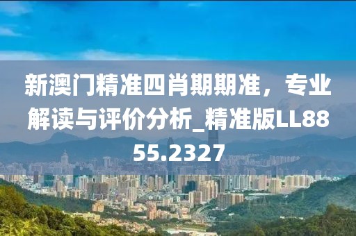 新澳門精準四肖期期準,專業解讀與評價分析_精準版LL8855.2327