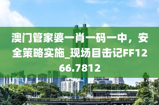 澳門管家婆一肖一碼一中，安全策略實施_現場目擊記FF1266.7812