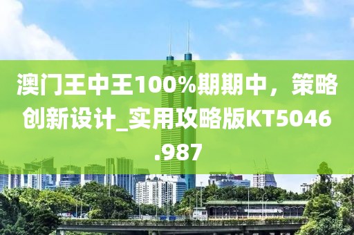 澳門王中王100%期期中，策略創新設計_實用攻略版KT5046.987