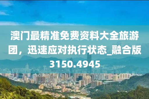 澳門最精準免費資料大全旅游團,迅速應(yīng)對執(zhí)行狀態(tài)_融合版3150.4945