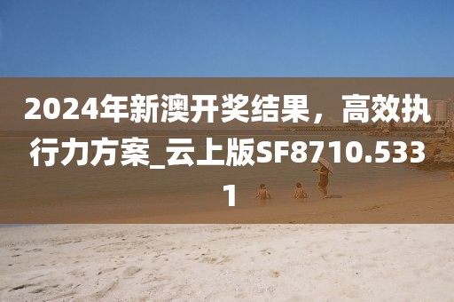 2024年新澳開獎結果,高效執行力方案_云上版SF8710.5331