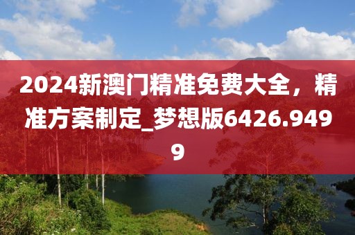 2024新澳門精準免費大全,精準方案制定_夢想版6426.9499