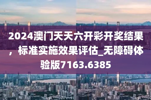 2024澳門天天六開彩開獎結果，標準實施效果評估_無障礙體驗版7163.6385