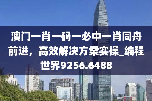 澳門一肖一碼一必中一肖同舟前進(jìn)，高效解決方案實(shí)操_編程世界9256.6488