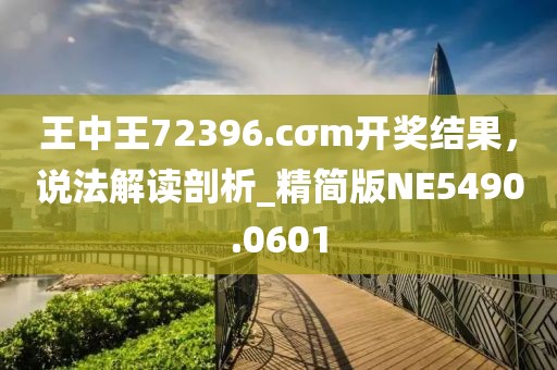 王中王72396.cσm開獎結果，說法解讀剖析_精簡版NE5490.0601