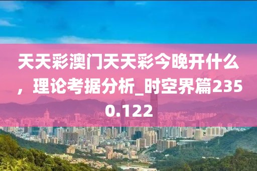 天天彩澳門天天彩今晚開什么,理論考據分析_時空界篇2350.122