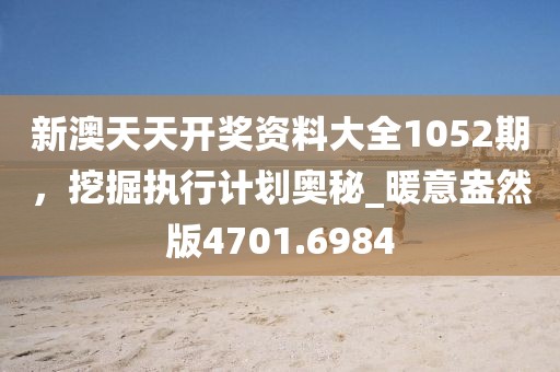 新澳天天開獎資料大全1052期，挖掘執行計劃奧秘_暖意盎然版4701.6984