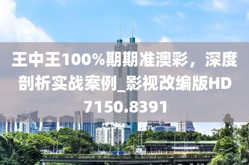 王中王100%期期準(zhǔn)澳彩,深度剖析實(shí)戰(zhàn)案例_影視改編版HD7150.8391