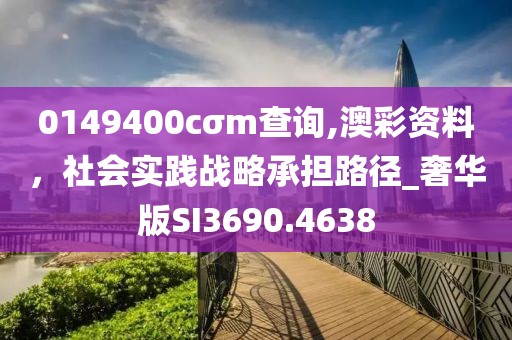 0149400cσm查詢,澳彩資料,社會實踐戰(zhàn)略承擔路徑_奢華版SI3690.4638
