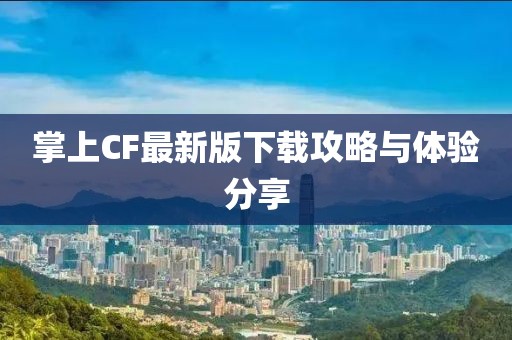 掌上CF最新版下載攻略與體驗(yàn)分享