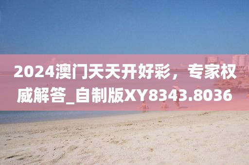 2024澳門天天開好彩，專家權威解答_自制版XY8343.8036