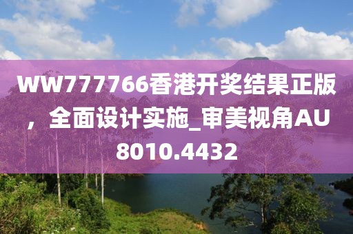 WW777766香港開獎結果正版，全面設計實施_審美視角AU8010.4432
