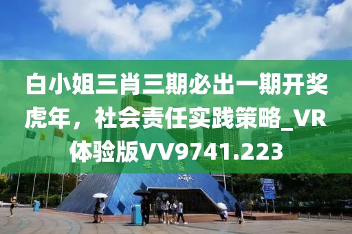 白小姐三肖三期必出一期開獎虎年，社會責任實踐策略_VR體驗版VV9741.223
