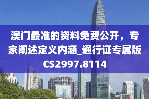 澳門最準的資料免費公開，專家闡述定義內涵_通行證專屬版CS2997.8114