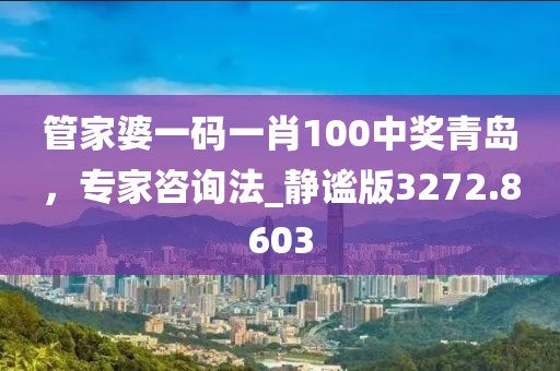 管家婆一碼一肖100中獎青島，專家咨詢法_靜謐版3272.8603