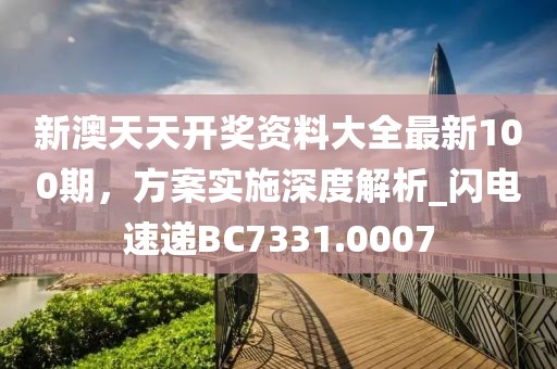 新澳天天開獎資料大全最新100期，方案實施深度解析_閃電速遞BC7331.0007