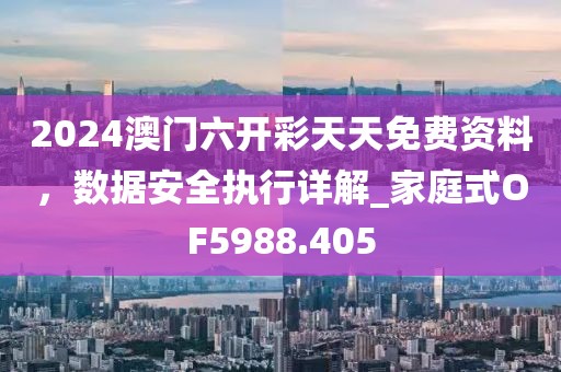 2024澳門六開彩天天免費資料,數據安全執行詳解_家庭式OF5988.405