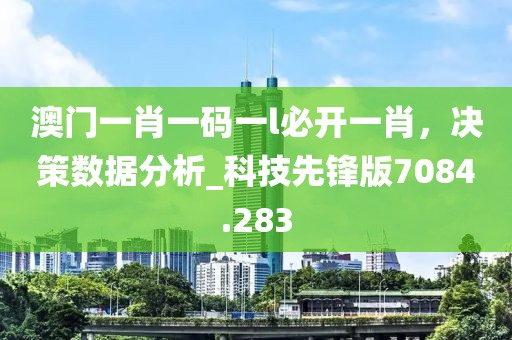 澳門一肖一碼一l必開一肖，決策數據分析_科技先鋒版7084.283