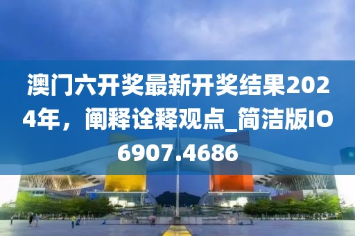 澳門六開獎最新開獎結果2024年，闡釋詮釋觀點_簡潔版IO6907.4686