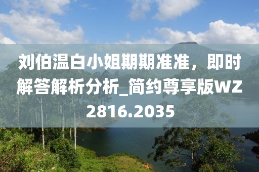 劉伯溫白小姐期期準準,即時解答解析分析_簡約尊享版WZ2816.2035