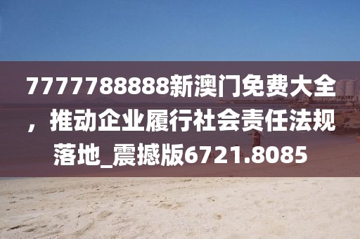 7777788888新澳門免費大全，推動企業履行社會責任法規落地_震撼版6721.8085