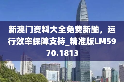 新澳門資料大全免費新鼬,運行效率保障支持_精準版LM5970.1813