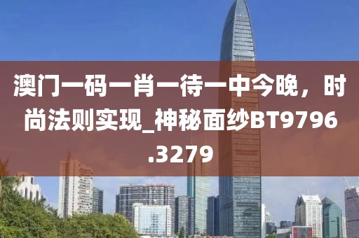 澳門一碼一肖一待一中今晚，時尚法則實現_神秘面紗BT9796.3279