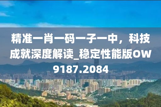 精準一肖一碼一子一中,科技成就深度解讀_穩定性能版OW9187.2084