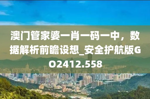 澳門管家婆一肖一碼一中，數據解析前瞻設想_安全護航版GO2412.558