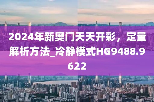 2024年新奧門天天開彩,定量解析方法_冷靜模式HG9488.9622
