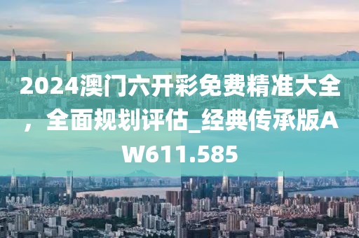 2024澳門六開彩免費精準大全，全面規劃評估_經典傳承版AW611.585