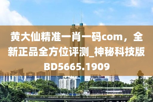 黃大仙精準一肖一碼com，全新正品全方位評測_神秘科技版BD5665.1909