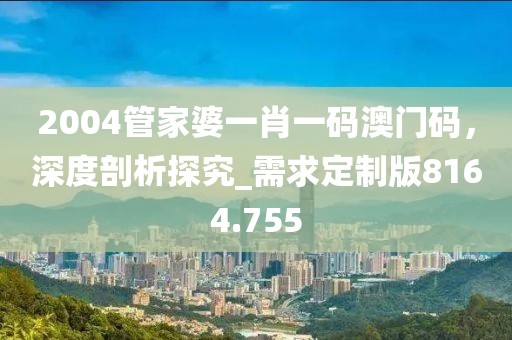 2004管家婆一肖一碼澳門碼，深度剖析探究_需求定制版8164.755