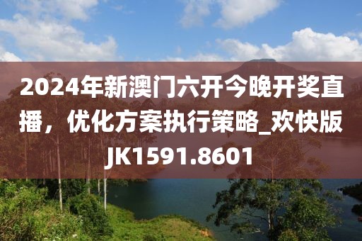 2024年新澳門(mén)六開(kāi)今晚開(kāi)獎(jiǎng)直播,優(yōu)化方案執(zhí)行策略_歡快版JK1591.8601