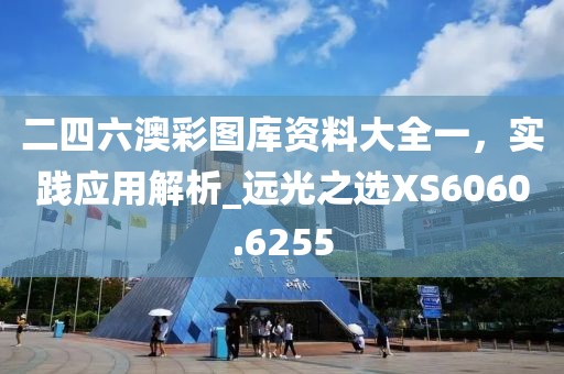 二四六澳彩圖庫資料大全一,實踐應用解析_遠光之選XS6060.6255