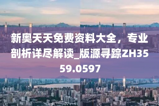新奧天天免費資料大全，專業剖析詳盡解讀_版源尋蹤ZH3559.0597