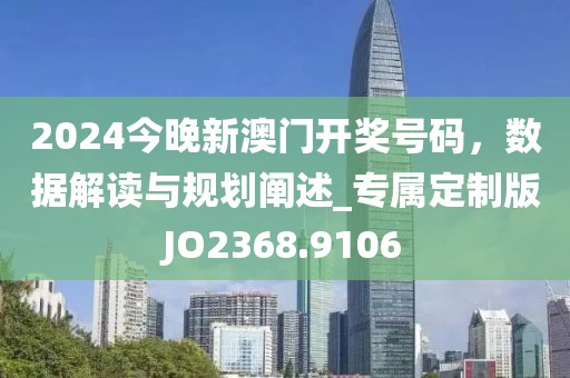 2024今晚新澳門開獎號碼，數(shù)據(jù)解讀與規(guī)劃闡述_專屬定制版JO2368.9106