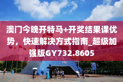 澳門今晚開特馬+開獎結果課優勢,快速解決方式指南_超級加強版GY732.8605